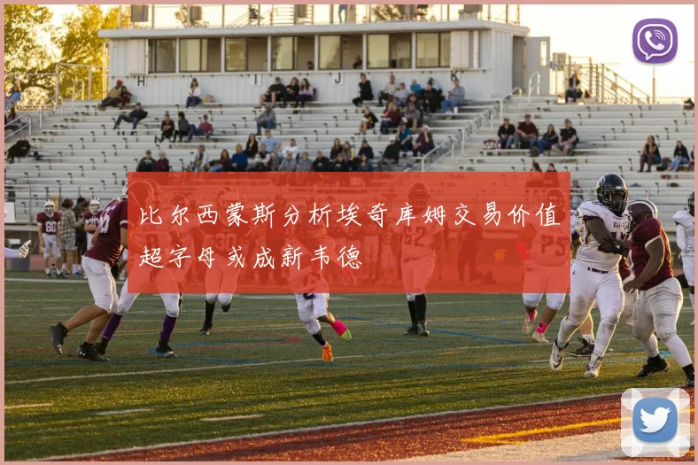比尔西蒙斯分析埃奇库姆交易价值超字母或成新韦德