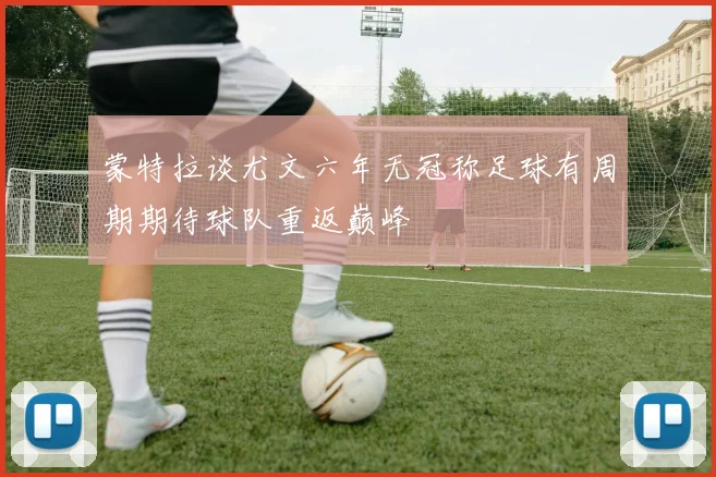 蒙特拉谈尤文六年无冠称足球有周期期待球队重返巅峰
