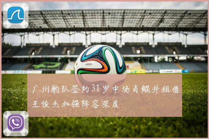广州豹队签约31岁中场肖鲲并租借王俊杰加强阵容深度