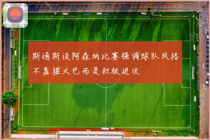 斯通斯谈阿森纳比赛强调球队风格不靠摆大巴而是积极进攻