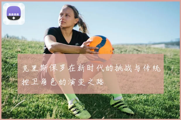克里斯保罗在新时代的挑战与传统控卫角色的演变之路