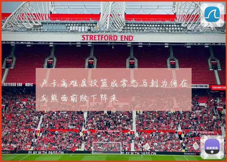 卢卡高难度投篮成常态马刺为何在灰熊面前败下阵来