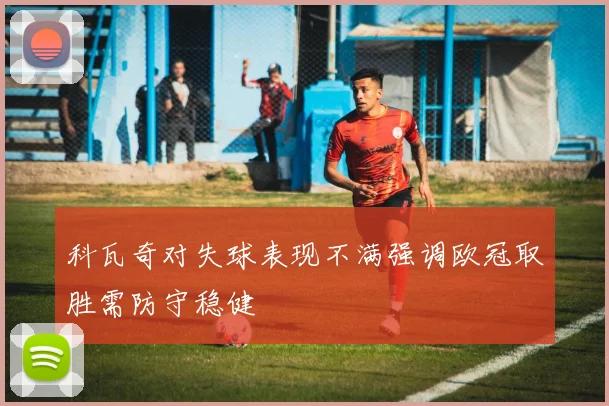 科瓦奇对失球表现不满强调欧冠取胜需防守稳健