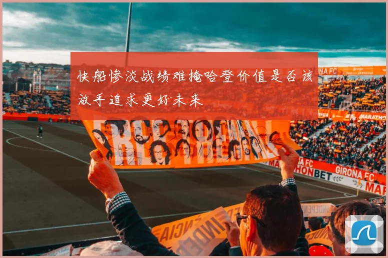 快船惨淡战绩难掩哈登价值是否该放手追求更好未来