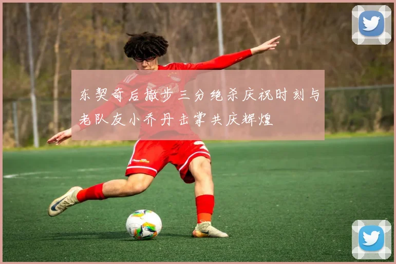 东契奇后撤步三分绝杀庆祝时刻与老队友小乔丹击掌共庆辉煌