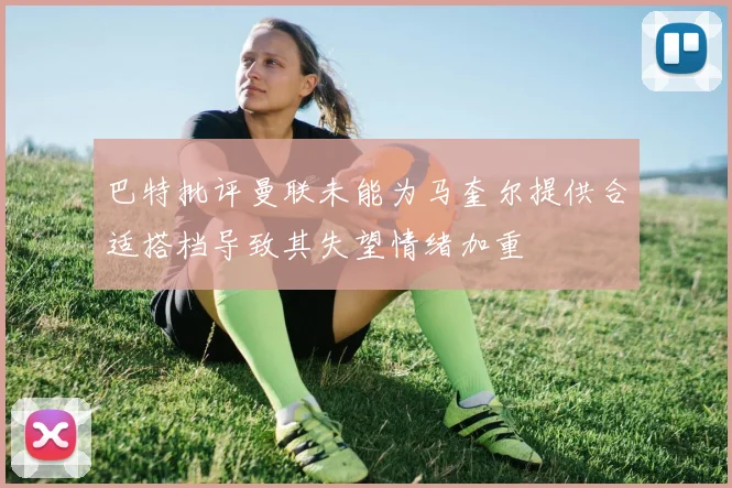 巴特批评曼联未能为马奎尔提供合适搭档导致其失望情绪加重