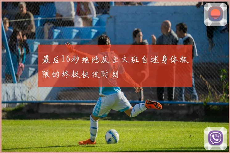 最后16秒绝地反击文班自述身体极限的终极快攻时刻