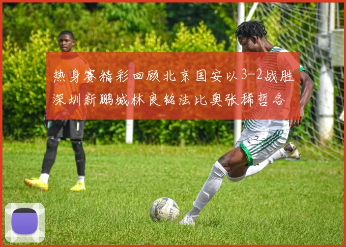 热身赛精彩回顾北京国安以3-2战胜深圳新鹏城林良铭法比奥张稀哲各入一球