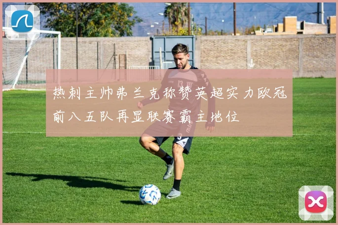 热刺主帅弗兰克称赞英超实力欧冠前八五队再显联赛霸主地位