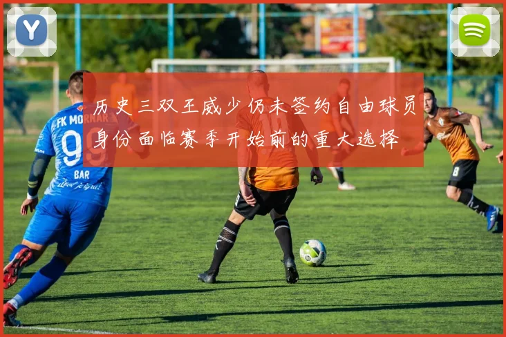 历史三双王威少仍未签约自由球员身份面临赛季开始前的重大选择