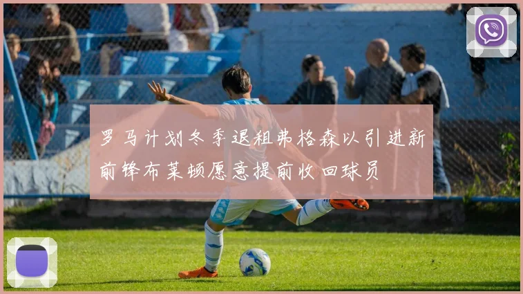 罗马计划冬季退租弗格森以引进新前锋布莱顿愿意提前收回球员