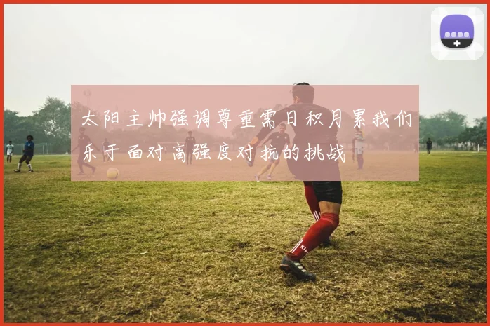 太阳主帅强调尊重需日积月累我们乐于面对高强度对抗的挑战