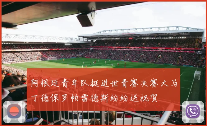 阿根廷青年队挺进世青赛决赛大马丁德保罗帕雷德斯纷纷送祝贺