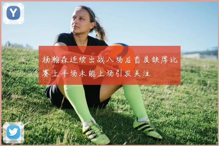 杨瀚森连续出战八场后首度缺席比赛上半场未能上场引发关注