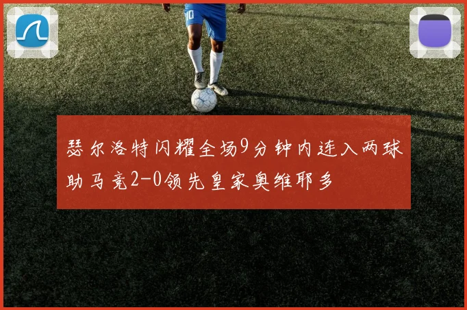 瑟尔洛特闪耀全场9分钟内连入两球助马竞2-0领先皇家奥维耶多