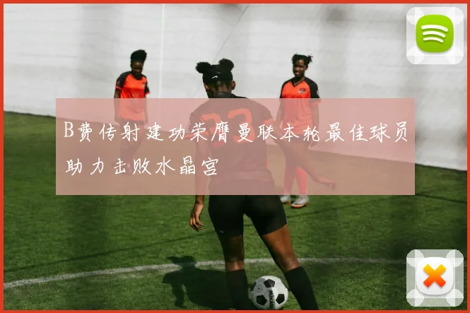 B费传射建功荣膺曼联本轮最佳球员助力击败水晶宫