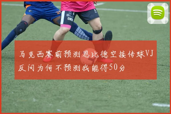 马克西赛前预测恩比德空接传球VJ反问为何不预测我能得50分