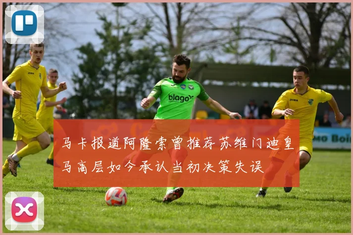 马卡报道阿隆索曾推荐苏维门迪皇马高层如今承认当初决策失误