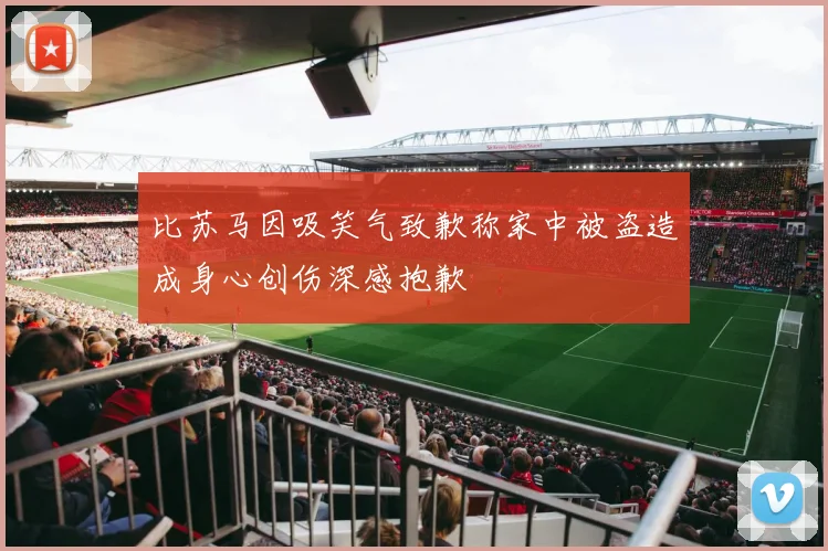 比苏马因吸笑气致歉称家中被盗造成身心创伤深感抱歉