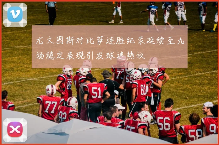 尤文图斯对比萨连胜纪录延续至九场稳定表现引发球迷热议