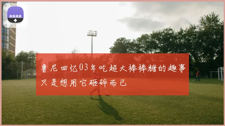 鲁尼回忆03年吃超大棒棒糖的趣事只是想用它砸碎而已