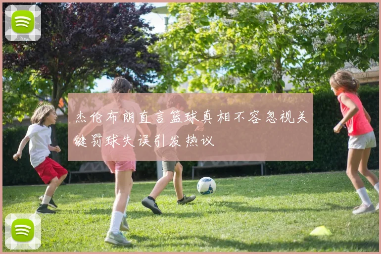 杰伦布朗直言篮球真相不容忽视关键罚球失误引发热议