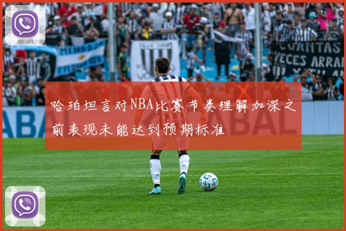 哈珀坦言对NBA比赛节奏理解加深之前表现未能达到预期标准