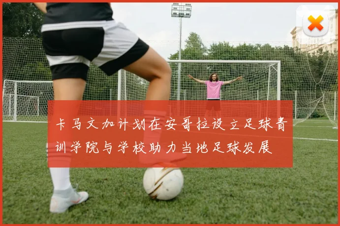 卡马文加计划在安哥拉设立足球青训学院与学校助力当地足球发展