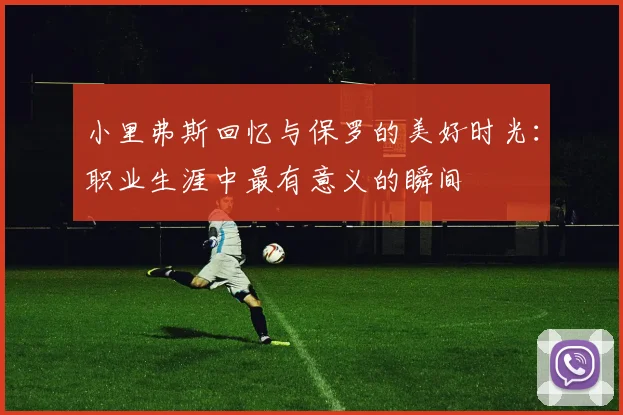 小里弗斯回忆与保罗的美好时光：职业生涯中最有意义的瞬间