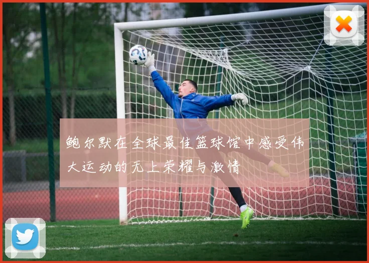 鲍尔默在全球最佳篮球馆中感受伟大运动的无上荣耀与激情