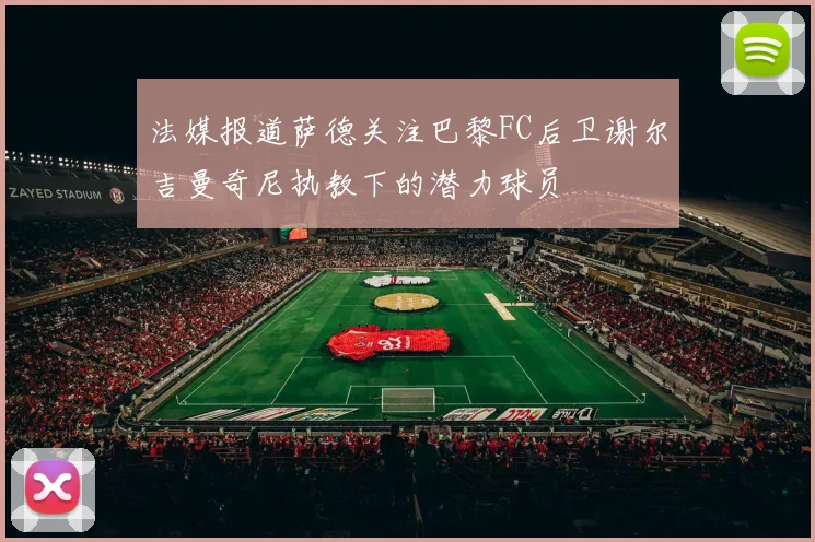 法媒报道萨德关注巴黎FC后卫谢尔吉曼奇尼执教下的潜力球员