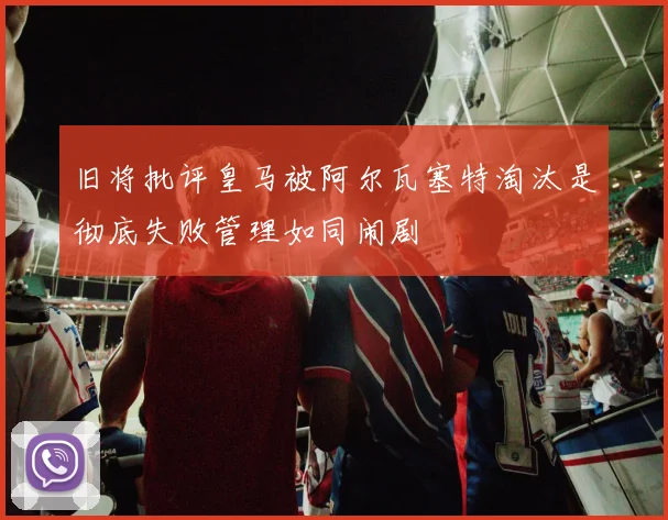 旧将批评皇马被阿尔瓦塞特淘汰是彻底失败管理如同闹剧