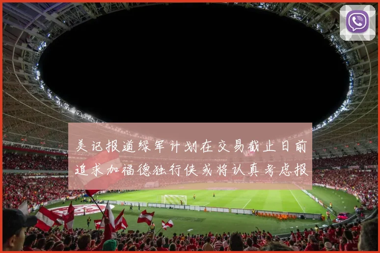 美记报道绿军计划在交易截止日前追求加福德独行侠或将认真考虑报价