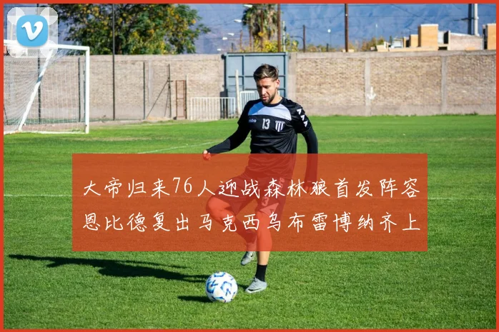 大帝归来76人迎战森林狼首发阵容恩比德复出马克西乌布雷博纳齐上阵